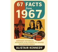 67 Facts from 1967: Expanded Historical Accounts of the Events That Shaped Our Modern World: Expanded Essays on the Year That Transformed Culture, Politics, and Technology