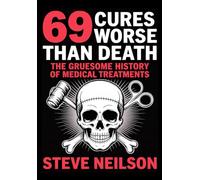 69 Cures Worse Than Death - The Gruesome History of Medical Treatments: Brutal and Bizarre Torturous Remedies That Caused More Harm Than Healing