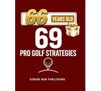 69 Golf Strategies for 66 Year Old Men: Improve Consistency, Lower Scores, and Play Smarter Golf Without Changing Your Swing - At 66