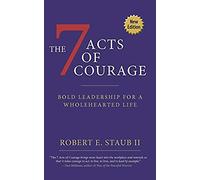 7 Acts Of Courage: Bold Leadership For A Wholehearted Life