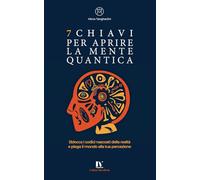 7 CHIAVI PER APRIRE LA MENTE QUANTICA: Sblocca i codici nascosti della realtà e piega il mondo alla tua percezione