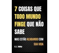 7 Coisas Que Todo Mundo Finge Que Não Sabe - Mas Estão Acabando Com Sua Vida: Autoconhecimento e transformação