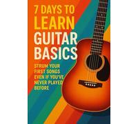 7 Days to Learn Guitar Basics: Strum Your First Songs Even If You’ve Never Played Before