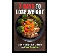 7 Days to Lose Weight: The Complete Guide to Fast Results: Transform Your Body and Health in Just One Week with Simple, Effective Strategies