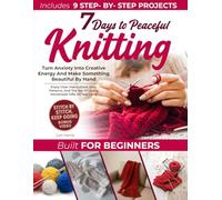 7 Days to Peaceful Knitting: Turn Anxiety Into Creative Energy And Make Something Beautiful By Hand. Enjoy Clear Instructions, Easy Patterns, And The Joy Of Giving Handmade Gifts All Year Long.