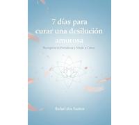 7 Días para Curar una Desilusión Amorosa: Recupera tu Fortaleza y Vuelve a Creer