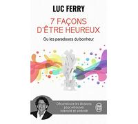 7 façons d'être heureux ou Les paradoxes du bonheur: Déconstruire les illusions pour retrouver intensité et sérénité