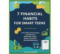7 FINANCIAL HABITS FOR SMART TEENS: A Very Effective Teen Guide to Learning How to Build Wealth, Master Money, and Achieve Financial Independence