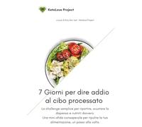 7 Giorni per Dire Addio al Cibo Processato: Una sfida pratica e consapevole per liberarsi dai falsi cibi, ritrovare energia e riscoprire un rapporto sano e nutriente con ciò che mangi