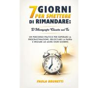 7 Giorni per Smettere di Rimandare: Il Momento Giusto Sei Tu.: Un Percorso Pratico per Superare la Procrastinazione, Sbloccare la Paura e Iniziare ad Agire Ogni Giorno