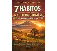 7 HÁBITOS DE LA CULTURA OTOMÍ QUE CAMBIARÁN TU VIDA: Enseñanzas de la cultura otomí aplicadas a la vida diaria para transformar la mente, las emociones y los hábitos