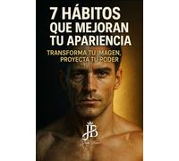 7 HÁBITOS QUE MEJORAN TU APARIENCIA: TRANSFORMA TU IMAGEN, PROYECTA TU PODER