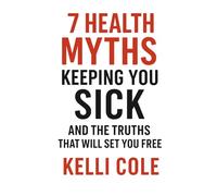 7 Health Myths Keeping You Sick: And The Truths That Will Set You Free