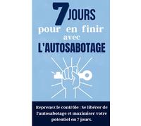 7 jours pour en finir avec l'autosabotage: Reprenez le contrôle : Se libérer de l'autosabotage et maximiser votre potentiel en 7 jours