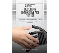 7 Keys to Decoding Generative AI’s Future: A Proven System to Navigate Ethics, Innovation & Impact in Just 10 Chapters