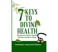 7 Keys To Divine Health: Secrets To Living In Health Without Living On Drugs