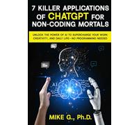 7 Killer Applications of ChatGPT for Non-Coding Mortals: Unlock the Power of AI to Supercharge Your Work, Creativity, and Daily Life-No Programming Needed