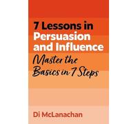 7 Lessons in Persuasion and Influence: Master Persuasion Basics in 7 Steps