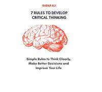 7 Rules to Develop Critical Thinking: Simple Rules to Think Clearly, Make Better Decisions and Improve Your Life
