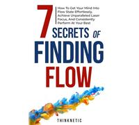 7 Secrets Of Finding Flow: How To Get Your Mind Into Flow State Effortlessly, Achieve Unparalleled Laser Focus, And Consistently Perform At Your Best