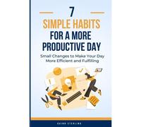 7 Simple Habits For A More Productive Way: Small Changes To Make Your Day More Efficient And Fulfilling
