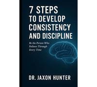 7 Steps to Develop Consistency and Discipline: Be the Person Who Follows Through Every Time
