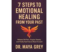 7 Steps to Emotional Healing from Your Past: Release Old Pain, Forgive Deeply, and Finally Feel Free to Move Forward