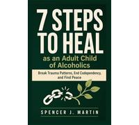 7 Steps to Heal as an Adult Child of Alcoholics: Break Trauma Patterns, End Codependency, and Find Peace
