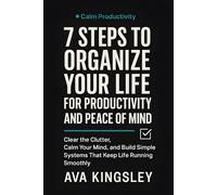 7 Steps to Organize Your Life for Productivity and Peace of Mind: Clear the Clutter, Calm Your Mind, and Build Simple Systems That Keep Life Running Smoothly