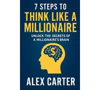 7 Steps to Think Like a Millionaire: Unlock the Secrets of a Millionaire’s Brain: The exact mindset shifts, habits, and strategies self-made millionaires use to build wealth from scratch.