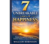 7 Unbreakable Laws of Happiness: Proven Principles for Lasting Joy, Emotional Resilience, and Success in Any Circumstance