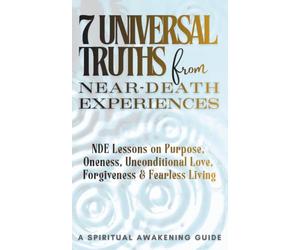 7 Universal Truths from Near-Death Experiences - A Spiritual Awakening Guide: NDE Lessons on Purpose, Oneness, Unconditional Love, Forgiveness, and Fearless Living
