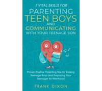 7 Vital Skills for Parenting Teen Boys and Communicating with Your Teenage Son: Proven Positive Parenting Tips for Raising Teenage Boys and Preparing Your Teenager for Manhood