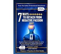 7 WAYS TO DETACH FROM NEGATIVE PASSION (UPDATED): Practical Steps & Actionable Guides To Let Go Of Toxic Attachment, Restore Self-Control, Reclaim Clarity, & Build Healthy Desire