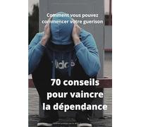 70 conseils pour vaincre la dépendance: Comment vous pouvez commencer votre guérison?