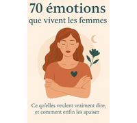 70 émotions que vivent les femmes - Ce qu’elles veulent vraiment dire, et comment enfin les apaiser