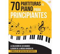 70 Partituras de Piano para Principiantes: La Colección de los Grandes Clásicos de la Música dividida en 3 Niveles de dificultad diferentes
