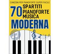 70 Spartiti Pianoforte Musica Moderna: Canzoni Per Pianoforte Super Facile