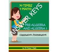 70 Times 7 Math: Answer Keys to Pre-Algebra and Algebra 1 Classwork/Homework