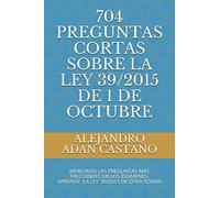 704 Preguntas Cortas Sobre La Ley 39/2015 De 1 De Octubre: Memoriza Las Preguntas Más Frecuentes En Los Exámenes. Aprende De La Ley 39/2015 De Otra Forma