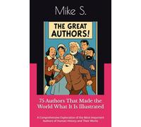 75 Authors That Made the World What It Is: A Comprehensive Exploration of the Most Important Authors of Human History and Their Works
