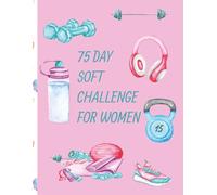 75 DAY SOFT CHALLENGE FOR WOMEN: Transform Your Life with Daily Fitness Tracking In Nutrition, Hydration, Mindset, Reading, And Stay Consistent with Building Your Healthy Habits