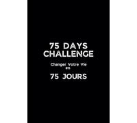 75 Days Challenge "Changer votre vie en 75 jours": 75 jours pour transformer votre vie : Définissez, suivez et réalisez vos propres objectifs