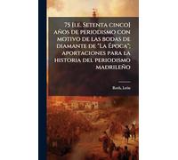 75 [i.e. Setenta cinco] años de periodismo con motivo de las bodas de diamante de "La Ã poca"; aportaciones para la historia del periodismo madrileño