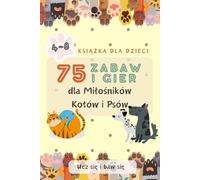 75 zabaw i gier dla Miłośników Kotów i Psów. Kolorowy druk. Dla dzieci w wieku 4-8 lat: Ćwiczenia z liczenia, dodawania i odejmowania, Zadania ... Labirynty, Dopasowywanie kolorów i kształtów.
