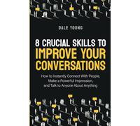 8 Crucial Skills to Improve Your Conversations: How to Instantly Connect With People, Make a Powerful Impression, and Talk to Anyone About Anything