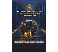 8 Motivos para Proteger seu Dinheiro Digital Antes que Seja Tarde: Estrutura jurídica para proteger ativos digitais, prevenir perdas e organizar sucessão patrimonial