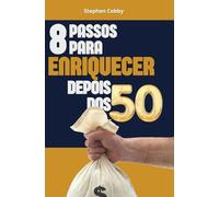 8 Passos Para Enriquecer Depois Dos 50: Use Sua Experiência, Maturidade E Foco Para Construir Seu Sucesso E Liberdade Financeira
