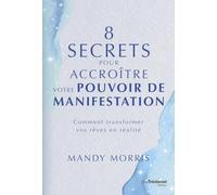 8 secrets pour accroître votre pouvoir de manifestation - Comment transformer vos rêves en réalité