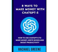 8 Ways to Make Money with ChatGPT-5: How to Use ChatGPT-5 to Make Money, Write Books and Boost Productivity